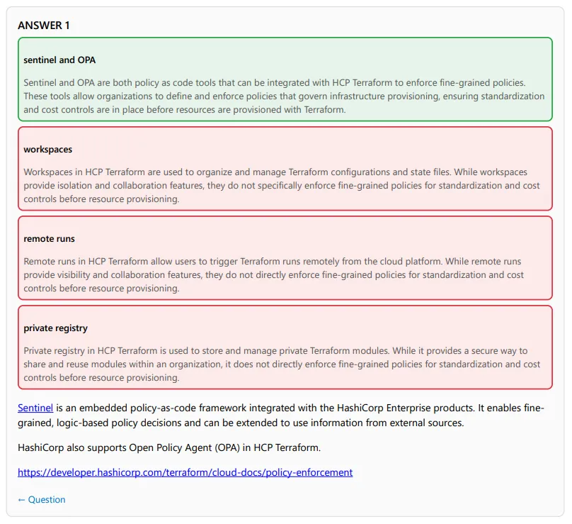 Sentinel and OPA are both policy as code tools that can be integrated with HCP Terraform to enforce fine-grained policies. These tools allow organizations to define and enforce policies that govern infrastructure provisioning, ensuring standardization and cost controls are in place before resources are provisioned with Terraform